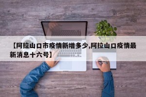 【阿拉山口市疫情新增多少,阿拉山口疫情最新消息十六号】