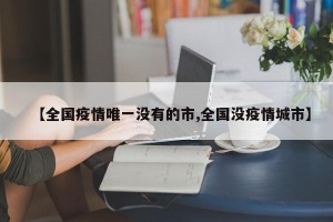 【全国疫情唯一没有的市,全国没疫情城市】