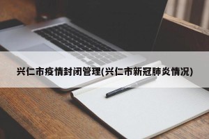 兴仁市疫情封闭管理(兴仁市新冠肺炎情况)