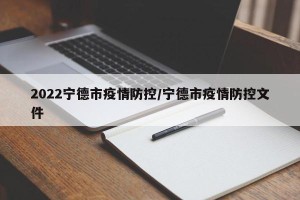 2022宁德市疫情防控/宁德市疫情防控文件