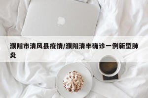 濮阳市清风县疫情/濮阳清丰确诊一例新型肺炎