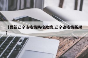 【最新辽宁市疫情防控政策,辽宁省疫情新规】