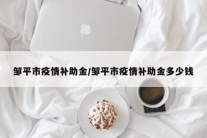 邹平市疫情补助金/邹平市疫情补助金多少钱