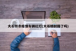 大石桥市疫情车辆红灯(大石桥封路了吗)