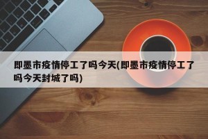 即墨市疫情停工了吗今天(即墨市疫情停工了吗今天封城了吗)