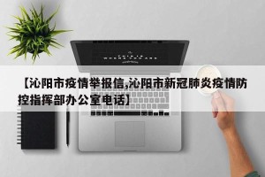 【沁阳市疫情举报信,沁阳市新冠肺炎疫情防控指挥部办公室电话】