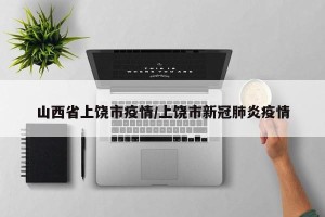 山西省上饶市疫情/上饶市新冠肺炎疫情