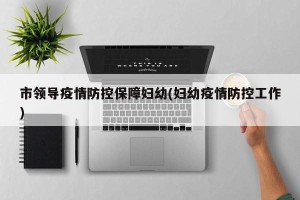 市领导疫情防控保障妇幼(妇幼疫情防控工作)
