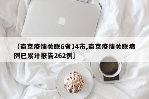 【南京疫情关联6省14市,南京疫情关联病例已累计报告262例】