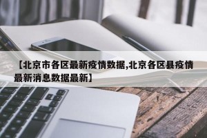 【北京市各区最新疫情数据,北京各区县疫情最新消息数据最新】