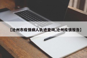 【沧州市疫情病人轨迹查询,沧州疫情报告】