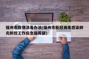 福州市疫情消毒办法(福州市新冠病毒感染肺炎防控工作应急指挥部)