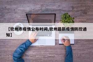 【钦州市疫情公布时间,钦州最新疫情防控通知】