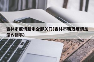 吉林市疫情超市全部关门(吉林市新冠疫情是怎么回事)