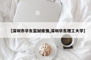 【深圳市华东监狱疫情,深圳华东理工大学】