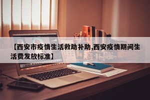 【西安市疫情生活救助补助,西安疫情期间生活费发放标准】
