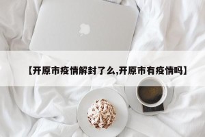 【开原市疫情解封了么,开原市有疫情吗】