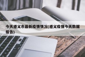 今天遵义市最新疫情情况(遵义疫情今天数据报告)