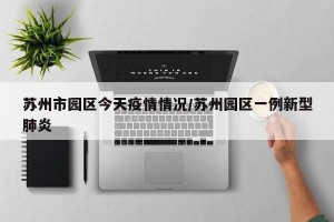 苏州市园区今天疫情情况/苏州园区一例新型肺炎