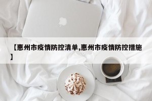【惠州市疫情防控清单,惠州市疫情防控措施】