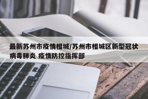 最新苏州市疫情相城/苏州市相城区新型冠状病毒肺炎 疫情防控指挥部