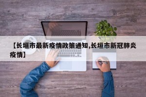 【长垣市最新疫情政策通知,长垣市新冠肺炎疫情】