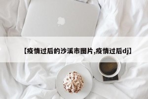 【疫情过后的沙溪市图片,疫情过后dj】