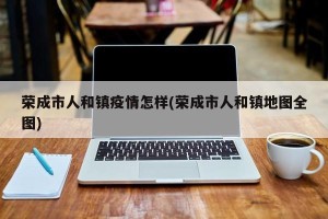 荣成市人和镇疫情怎样(荣成市人和镇地图全图)