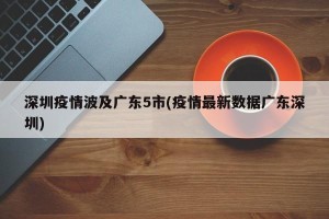 深圳疫情波及广东5市(疫情最新数据广东深圳)