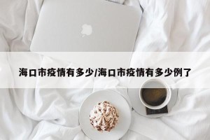 海口市疫情有多少/海口市疫情有多少例了