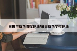 莆田市疫情防控停课/莆田疫情学校停课