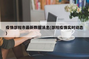 疫情邵阳市最新数据消息(邵阳疫情实时动态)