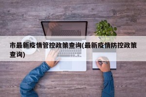 市最新疫情管控政策查询(最新疫情防控政策查询)