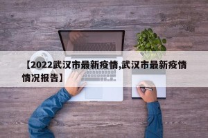 【2022武汉市最新疫情,武汉市最新疫情情况报告】