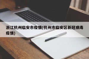 浙江杭州临安市疫情(杭州市临安区新冠病毒疫情)
