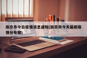 南京市今日疫情消息通知(南京市今天最新疫情分布图)