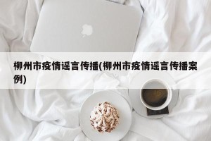 柳州市疫情谣言传播(柳州市疫情谣言传播案例)