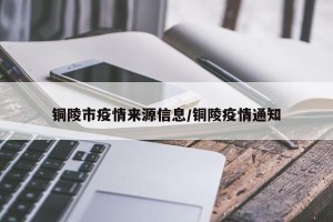 铜陵市疫情来源信息/铜陵疫情通知