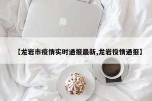 【龙岩市疫情实时通报最新,龙岩役情通报】