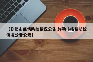 【弥勒市疫情防控情况公告,弥勒市疫情防控情况公告公示】