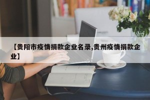 【贵阳市疫情捐款企业名录,贵州疫情捐款企业】