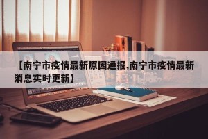 【南宁市疫情最新原因通报,南宁市疫情最新消息实时更新】