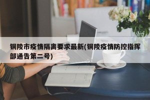 铜陵市疫情隔离要求最新(铜陵疫情防控指挥部通告第二号)