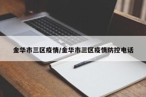 金华市三区疫情/金华市三区疫情防控电话