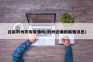 日前荆州市有疫情吗(荆州近来的疫情消息)