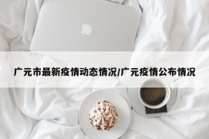 广元市最新疫情动态情况/广元疫情公布情况