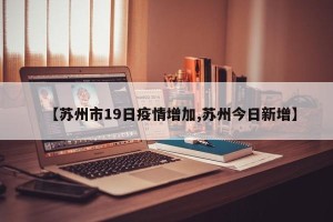 【苏州市19日疫情增加,苏州今日新增】