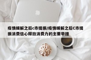 疫情缓解之后c市提振/疫情缓解之后C市提振消费信心释放消费力的主要举措