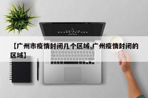 【广州市疫情封闭几个区域,广州疫情封闭的区域】