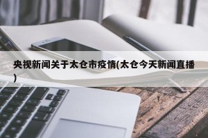 央视新闻关于太仓市疫情(太仓今天新闻直播)